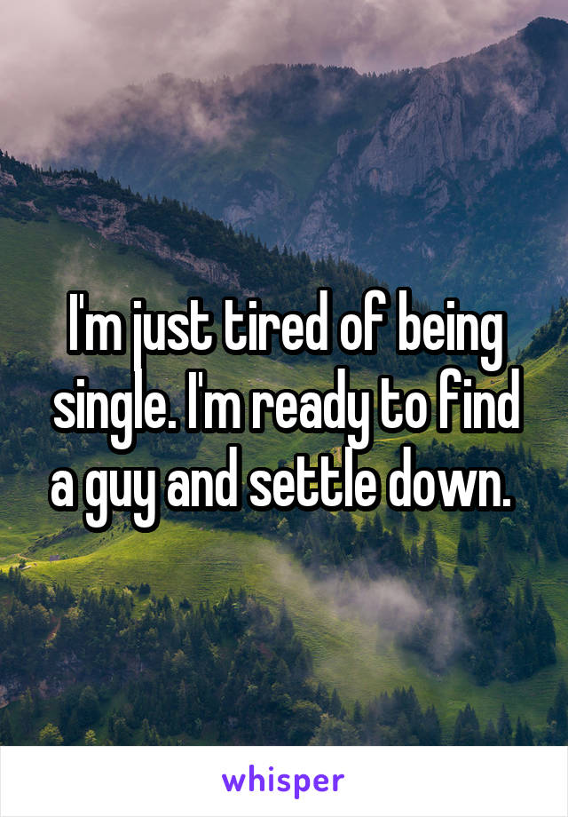 I'm just tired of being single. I'm ready to find a guy and settle down. 