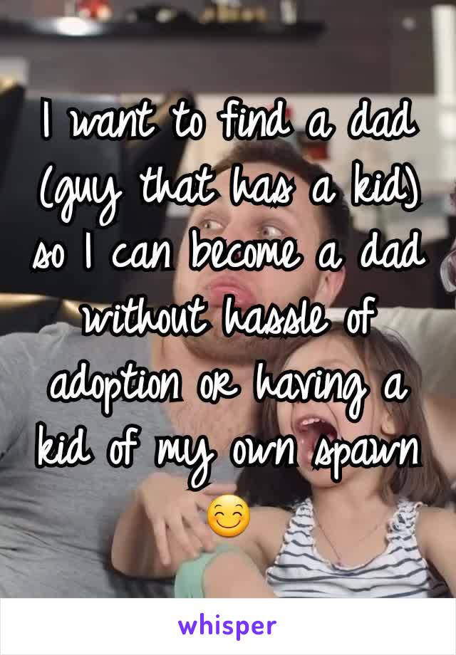I want to find a dad (guy that has a kid) so I can become a dad without hassle of adoption or having a kid of my own spawn 😊