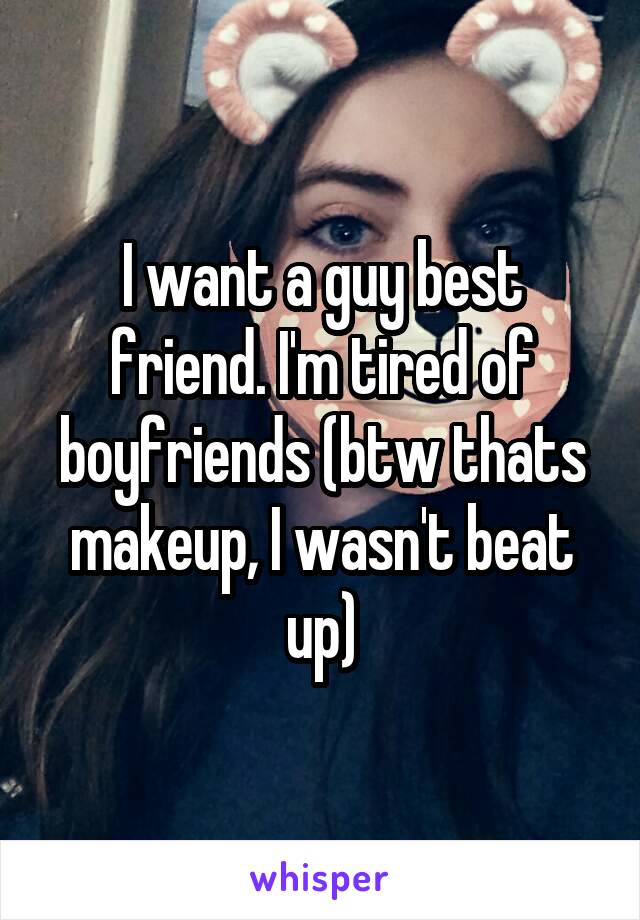 I want a guy best friend. I'm tired of boyfriends (btw thats makeup, I wasn't beat up)