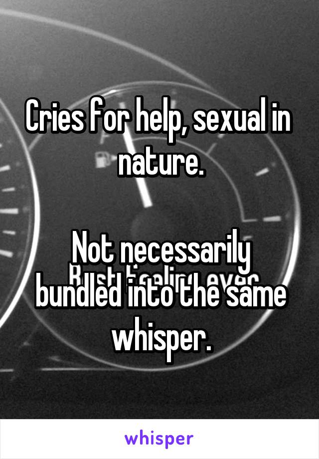 Cries for help, sexual in  nature.

Not necessarily bundled into the same whisper.