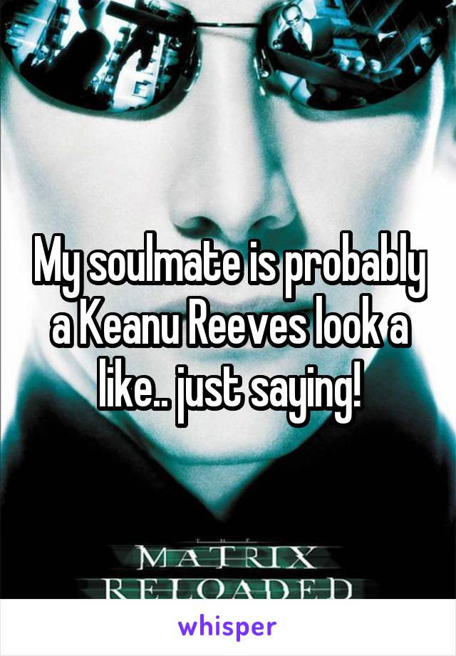 My soulmate is probably a Keanu Reeves look a like.. just saying!