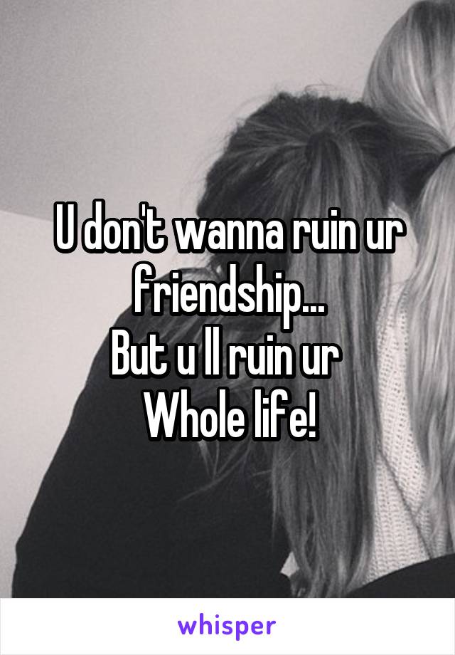 U don't wanna ruin ur friendship...
But u ll ruin ur 
Whole life!