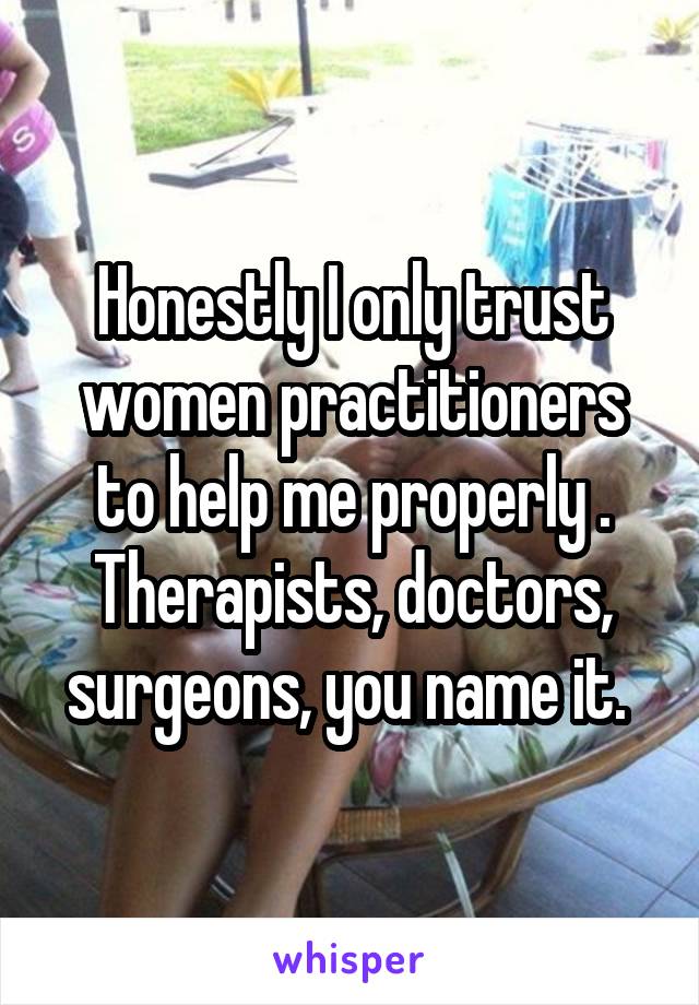 Honestly I only trust women practitioners to help me properly . Therapists, doctors, surgeons, you name it. 