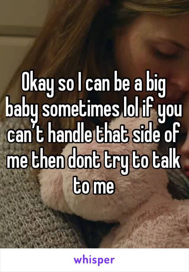 Okay so I can be a big baby sometimes lol if you can’t handle that side of me then dont try to talk to me 