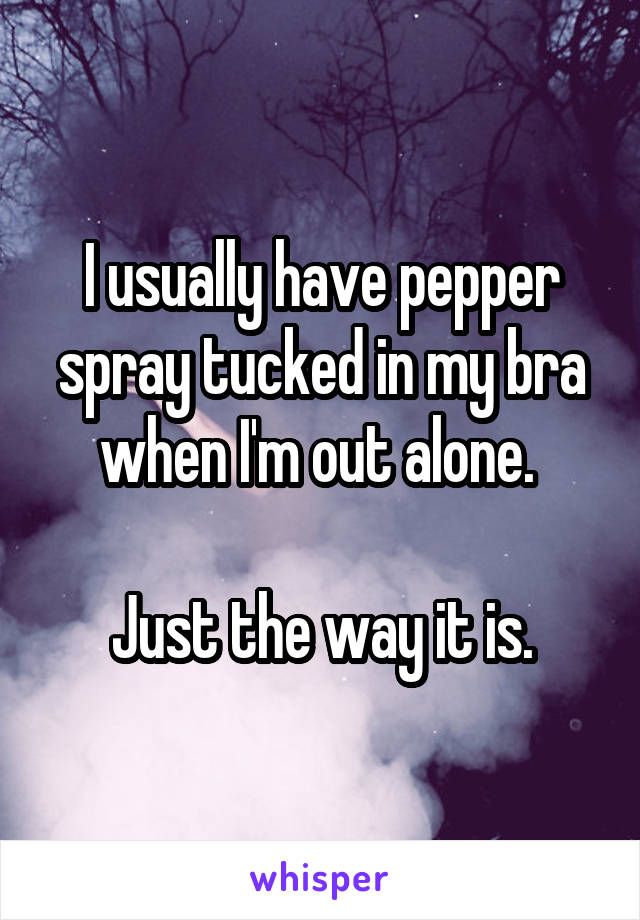 I usually have pepper spray tucked in my bra when I'm out alone. 

Just the way it is.