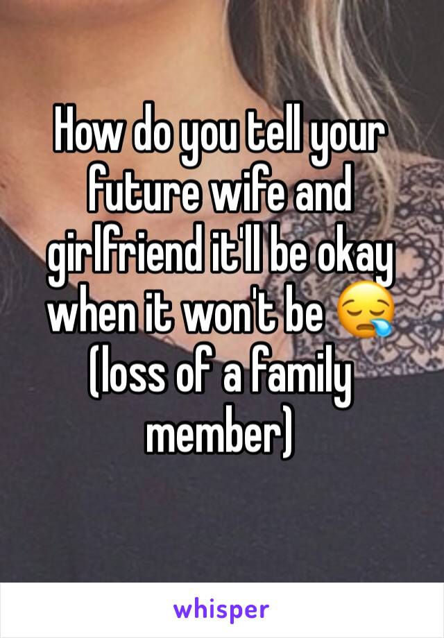 How do you tell your future wife and girlfriend it'll be okay when it won't be 😪 (loss of a family member)