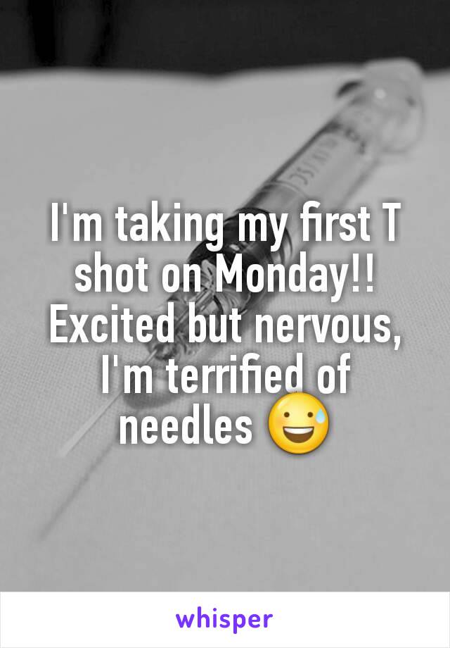 I'm taking my first T shot on Monday!! Excited but nervous, I'm terrified of needles 😅