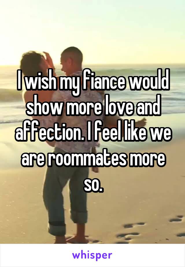 I wish my fiance would show more love and affection. I feel like we are roommates more so.