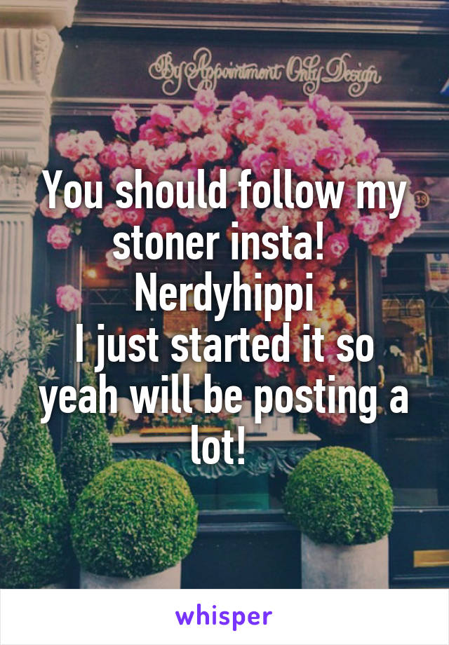 You should follow my stoner insta! 
Nerdyhippi
I just started it so yeah will be posting a lot! 
