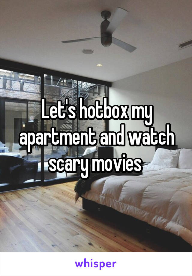 Let's hotbox my apartment and watch scary movies 