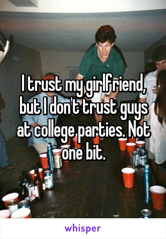 I trust my girlfriend, but I don't trust guys at college parties. Not one bit.