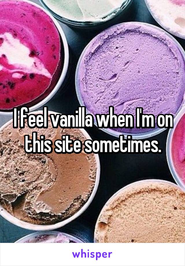 I feel vanilla when I'm on this site sometimes.
