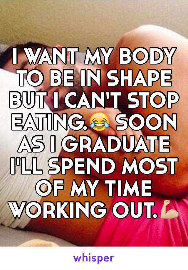 I WANT MY BODY TO BE IN SHAPE BUT I CAN'T STOP EATING.😂 SOON AS I GRADUATE I'LL SPEND MOST OF MY TIME WORKING OUT.💪🏼