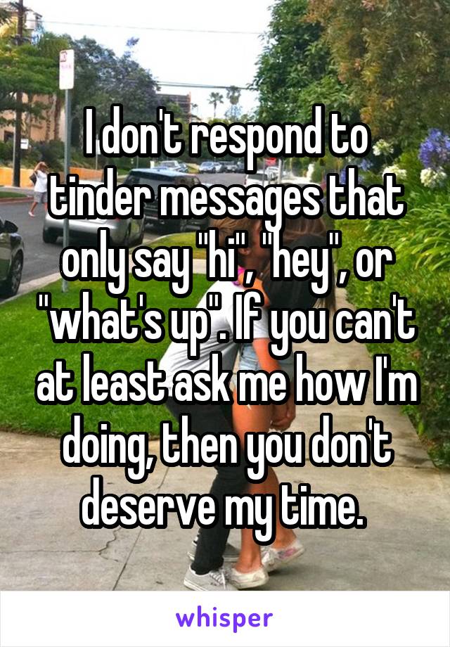 I don't respond to tinder messages that only say "hi", "hey", or "what's up". If you can't at least ask me how I'm doing, then you don't deserve my time. 