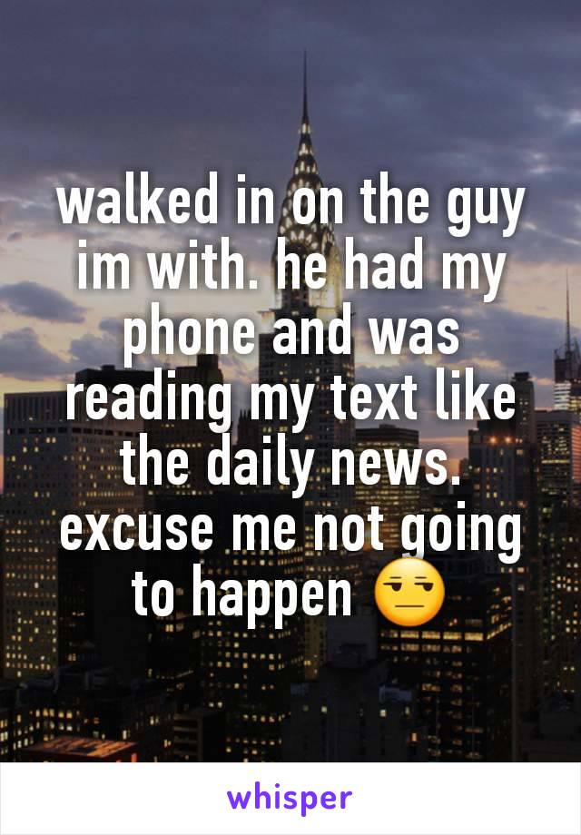 walked in on the guy im with. he had my phone and was reading my text like the daily news. excuse me not going to happen 😒
