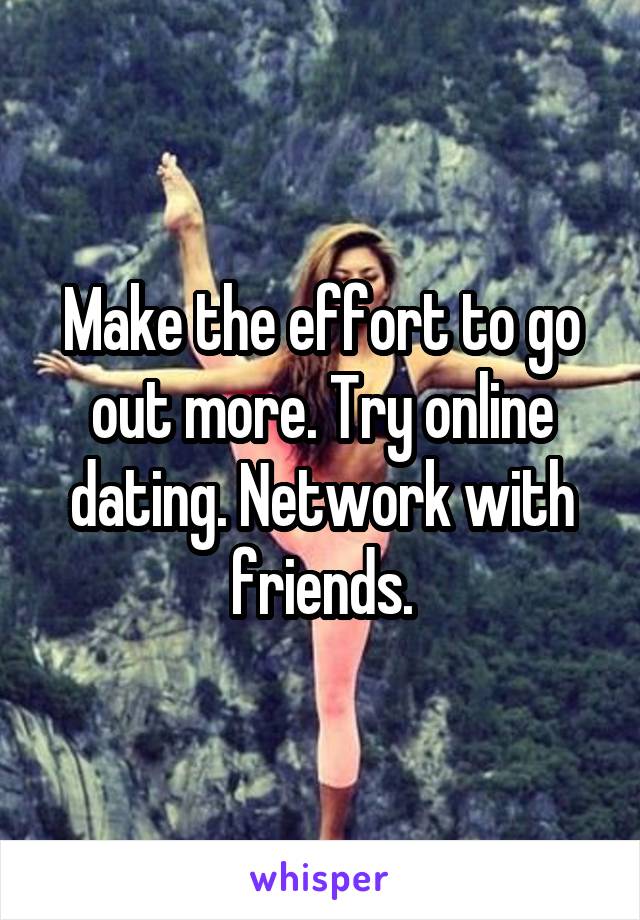 Make the effort to go out more. Try online dating. Network with friends.
