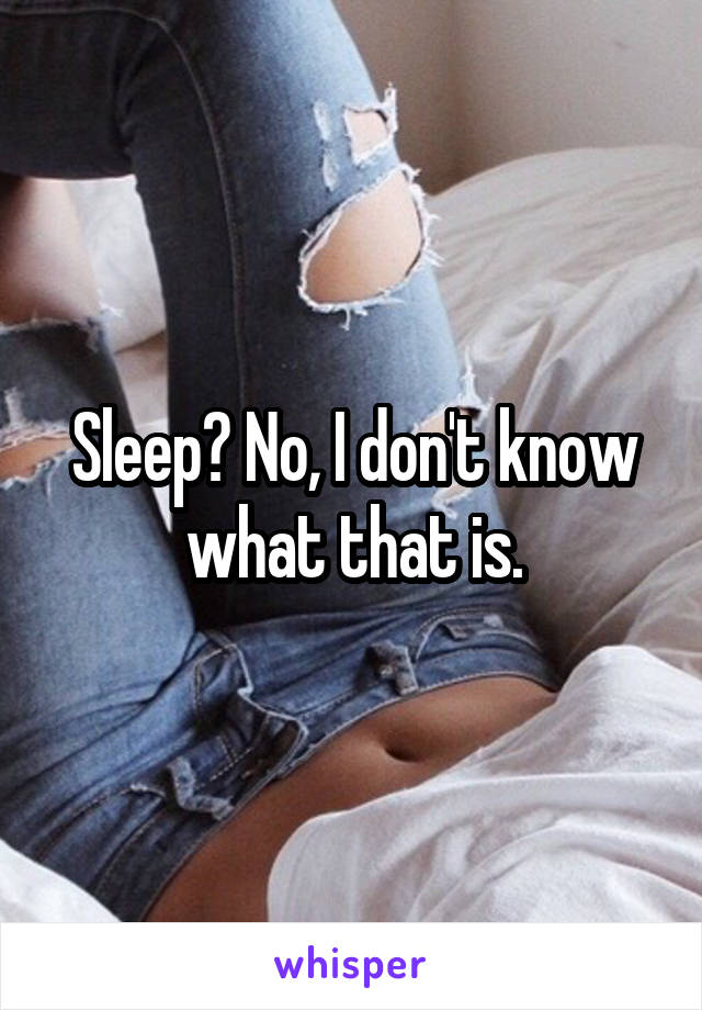 Sleep? No, I don't know what that is.