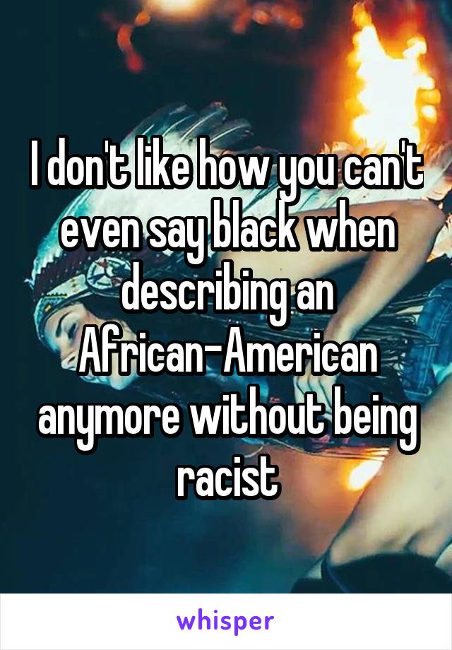 I don't like how you can't even say black when describing an African-American anymore without being racist