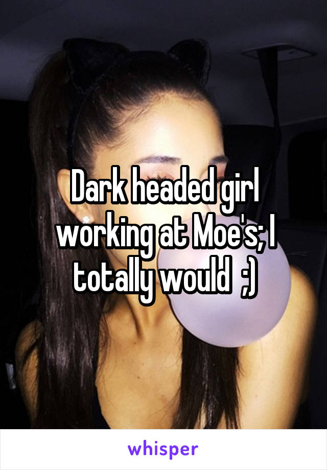 Dark headed girl working at Moe's; I totally would  ;)