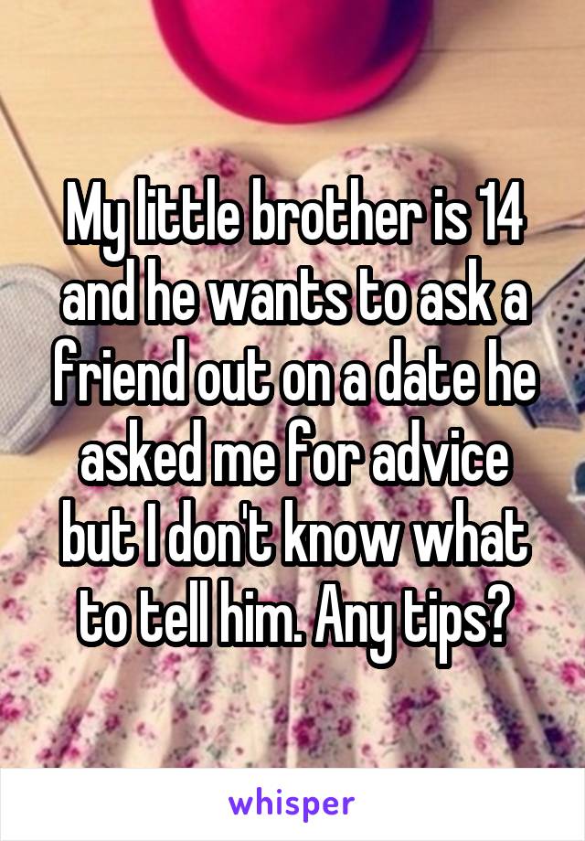 My little brother is 14 and he wants to ask a friend out on a date he asked me for advice but I don't know what to tell him. Any tips?