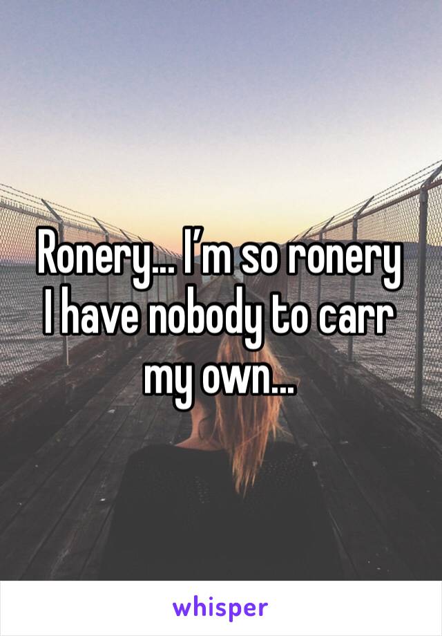 Ronery... I’m so ronery
I have nobody to carr my own...