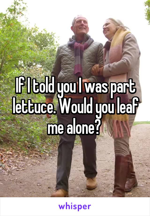 If I told you I was part lettuce. Would you leaf me alone? 