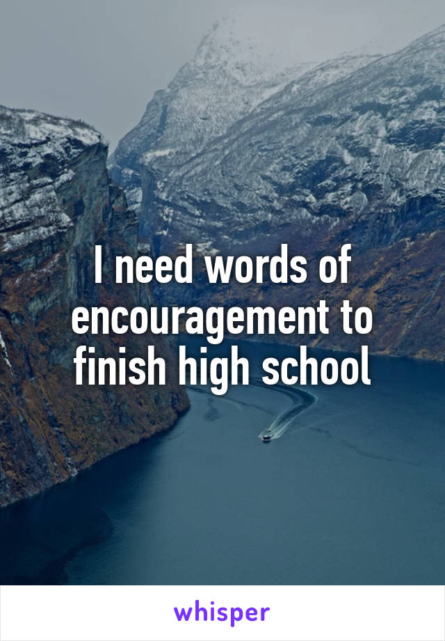 I need words of encouragement to finish high school
