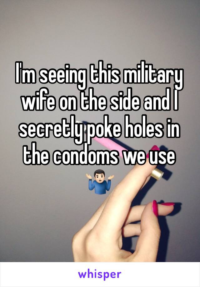 I'm seeing this military wife on the side and I secretly poke holes in the condoms we use
🤷🏻‍♂️