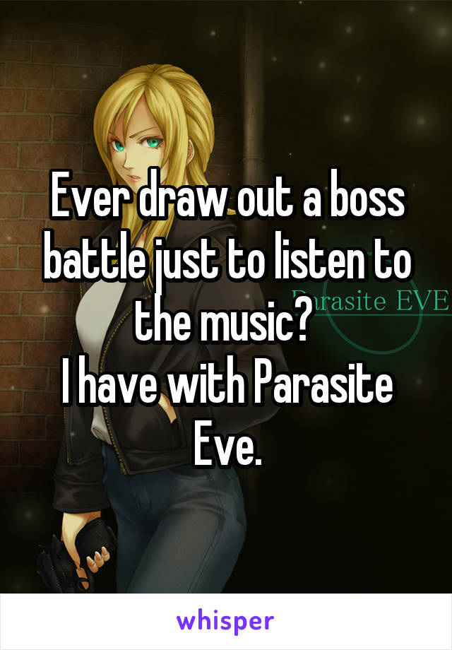 Ever draw out a boss battle just to listen to the music? 
I have with Parasite Eve.