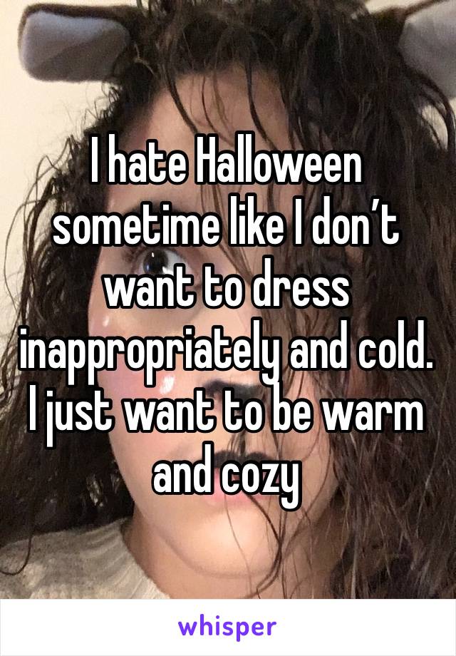 I hate Halloween sometime like I don’t want to dress inappropriately and cold. I just want to be warm and cozy