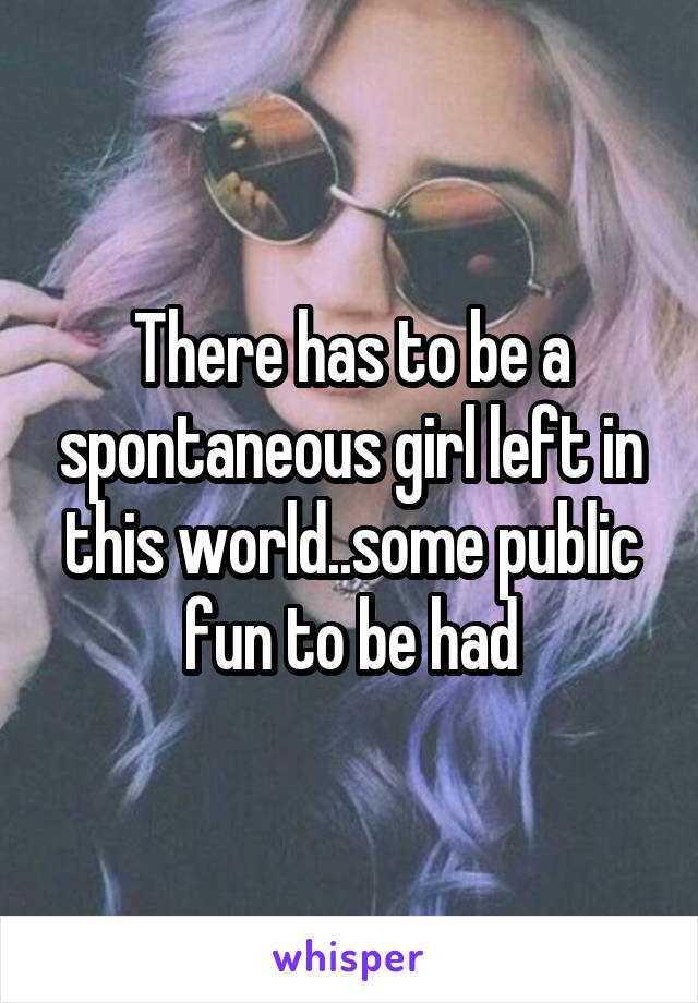 There has to be a spontaneous girl left in this world..some public fun to be had