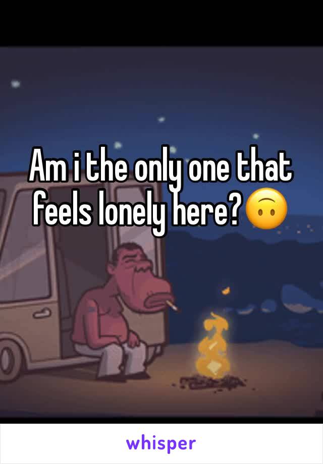 Am i the only one that feels lonely here?🙃