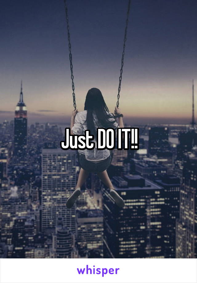 Just DO IT!!