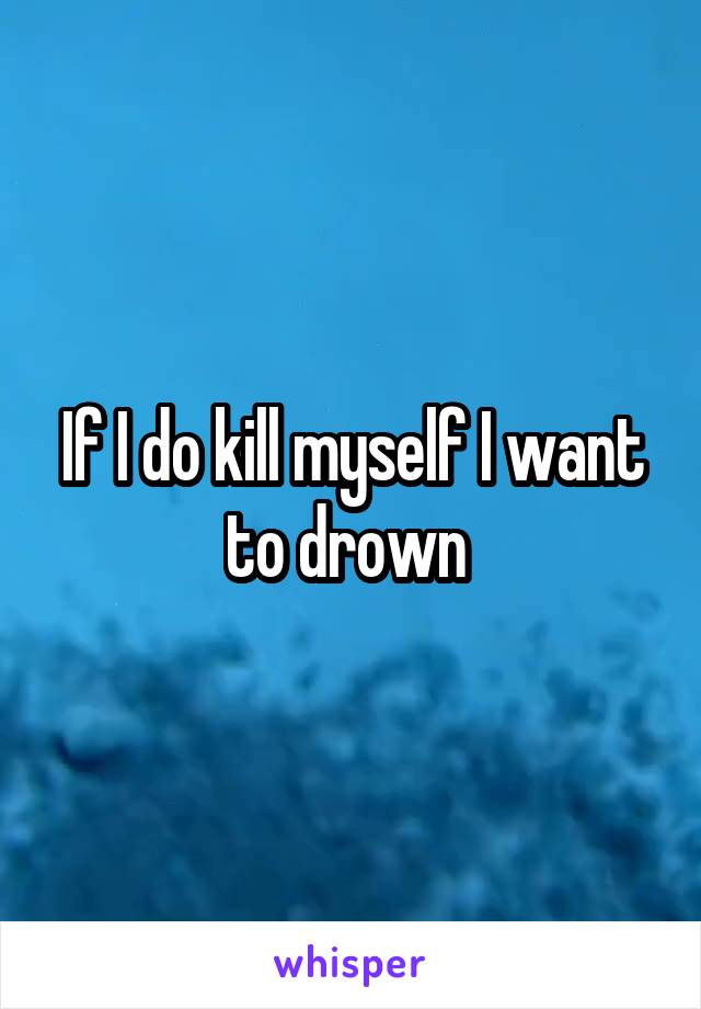 If I do kill myself I want to drown 