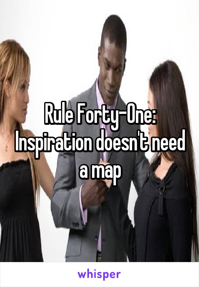 Rule Forty-One: Inspiration doesn't need a map