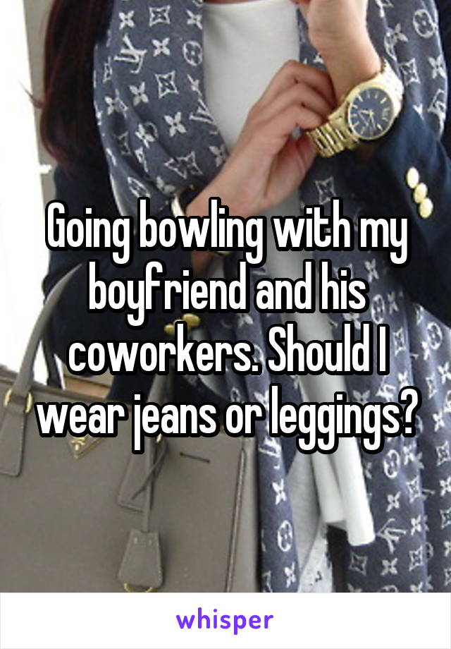 Going bowling with my boyfriend and his coworkers. Should I wear jeans or leggings?
