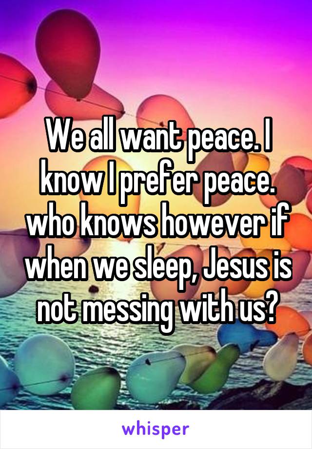We all want peace. I know I prefer peace. who knows however if when we sleep, Jesus is not messing with us?