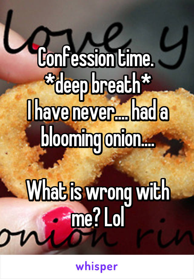 Confession time. 
*deep breath*
I have never.... had a blooming onion....

What is wrong with me? Lol