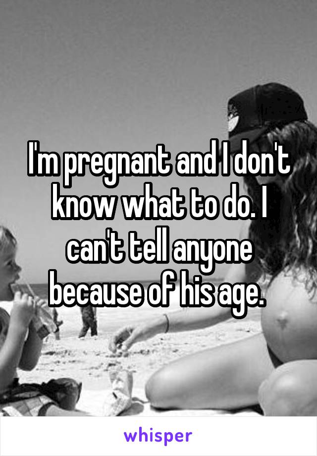 I'm pregnant and I don't know what to do. I can't tell anyone because of his age. 