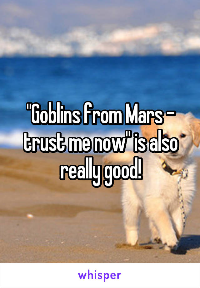 "Goblins from Mars - trust me now" is also really good!