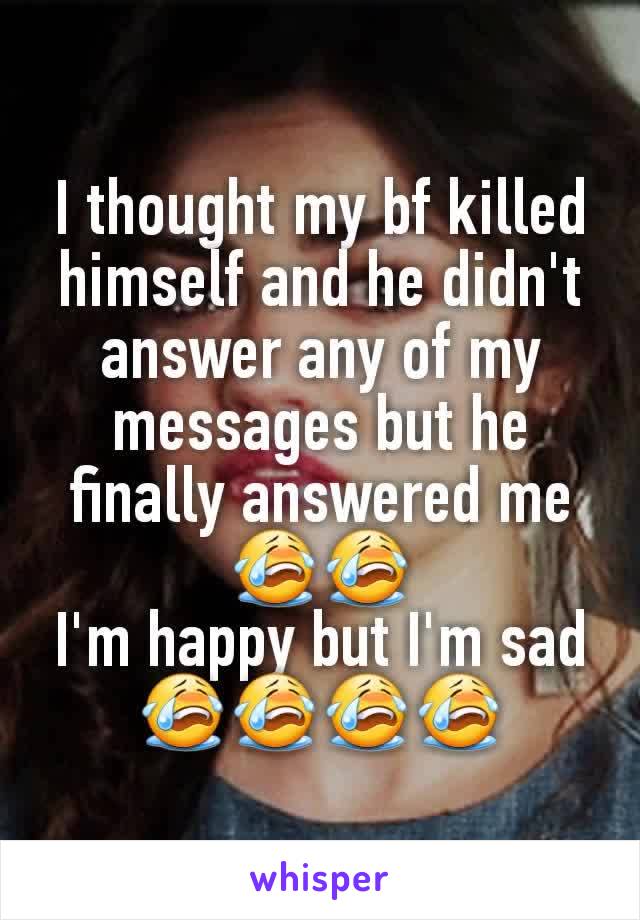 I thought my bf killed himself and he didn't answer any of my messages but he finally answered me😭😭
I'm happy but I'm sad😭😭😭😭
