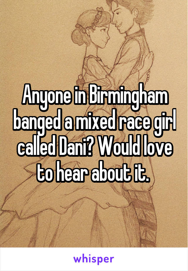 Anyone in Birmingham banged a mixed race girl called Dani? Would love to hear about it. 