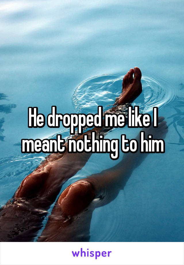 He dropped me like I meant nothing to him