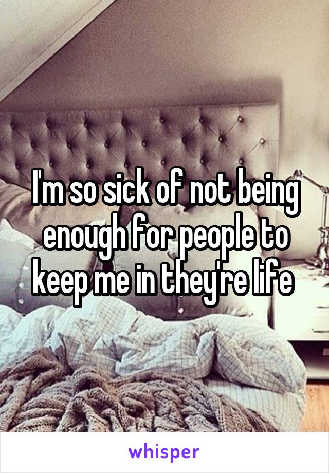 I'm so sick of not being enough for people to keep me in they're life 