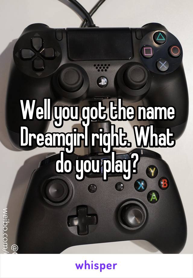 Well you got the name Dreamgirl right. What do you play?