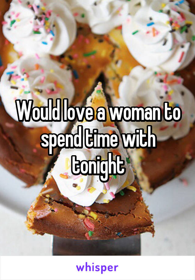 Would love a woman to spend time with tonight