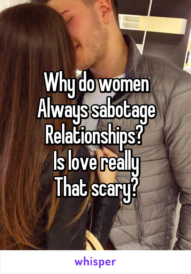 Why do women
Always sabotage
Relationships? 
Is love really
That scary?