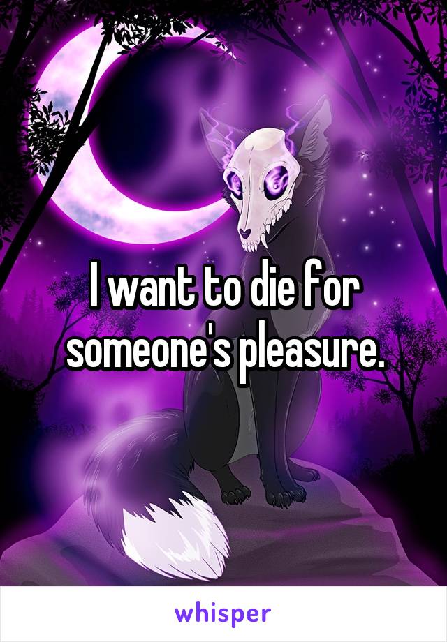 I want to die for someone's pleasure.