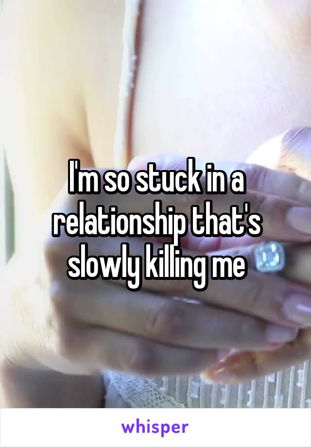 I'm so stuck in a relationship that's slowly killing me