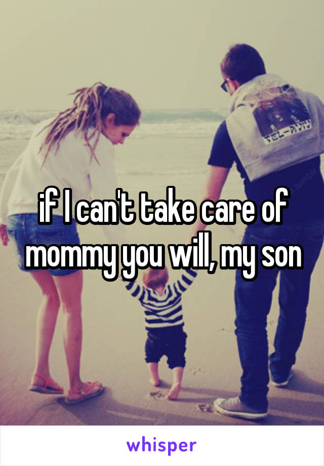 if I can't take care of mommy you will, my son